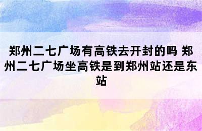 郑州二七广场有高铁去开封的吗 郑州二七广场坐高铁是到郑州站还是东站